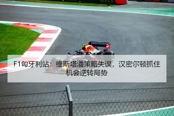 F1匈牙利站：维斯塔潘策略失误，汉密尔顿抓住机会逆转局势