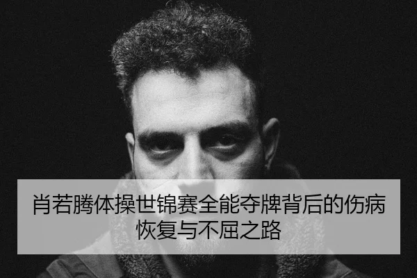 肖若腾体操世锦赛全能夺牌背后的伤病恢复与不屈之路