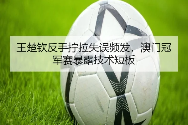 王楚钦反手拧拉失误频发，澳门冠军赛暴露技术短板