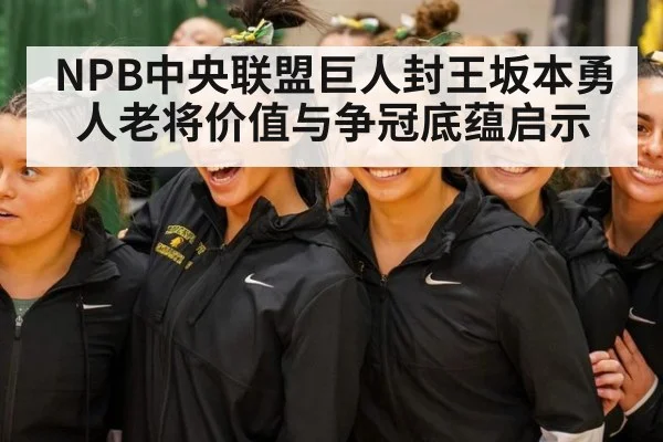NPB中央联盟巨人封王坂本勇人老将价值与争冠底蕴启示