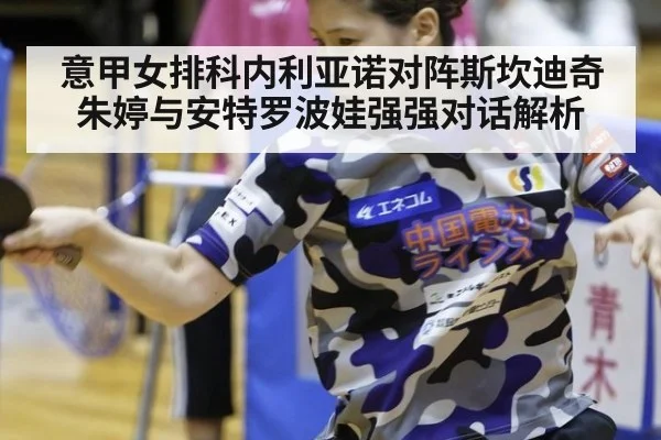 意甲女排科内利亚诺对阵斯坎迪奇朱婷与安特罗波娃强强对话解析