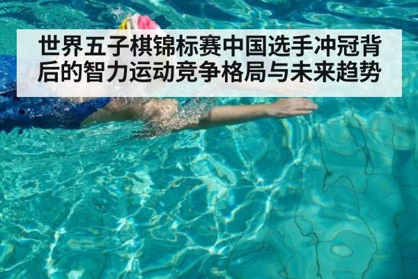 世界五子棋锦标赛中国选手冲冠背后的智力运动竞争格局与未来趋势